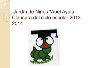 Jardín de Niños “Abel Ayala
Clausura del ciclo escolar 2013-
2014
 