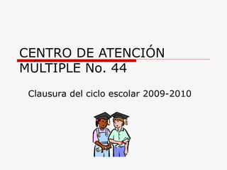 CENTRO DE ATENCIÓN MÚLTIPLE No. 44 Clausura del ciclo escolar 2009-2010 