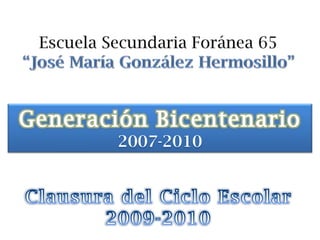 Escuela Secundaria Foránea 65 “José María González Hermosillo” Generación Bicentenario 2007-2010 Clausura del Ciclo Escolar 2009-2010 