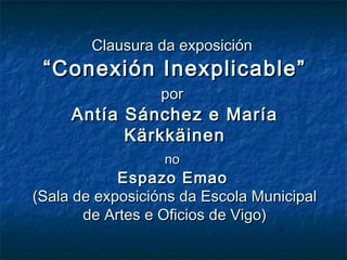 Clausura da exposición
 “Conexión Inexplicable”
                  por
     Antía Sánchez e María
           Kärkkäinen
   ...