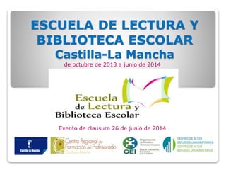 ESCUELA DE LECTURA Y
BIBLIOTECA ESCOLAR
Castilla-La Mancha
de octubre de 2013 a junio de 2014
Evento de clausura 26 de junio de 2014
 
