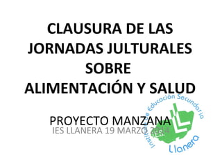 CLAUSURA DE LAS
JORNADAS JULTURALES
SOBRE
ALIMENTACIÓN Y SALUD
PROYECTO MANZANA
IES LLANERA 19 MARZO 2014
 