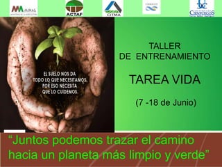 TALLER
DE ENTRENAMIENTO
TAREA VIDA
(7 -18 de Junio)
“Juntos podemos trazar el camino
hacia un planeta más limpio y verde”
 