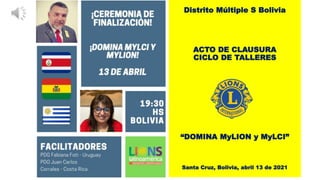 Distrito Múltiple S Bolivia
ACTO DE CLAUSURA
CICLO DE TALLERES
“DOMINA MyLION y MyLCI”
Santa Cruz, Bolivia, abril 13 de 2021
 