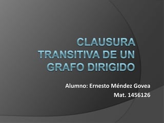Clausura Transitiva de un Grafo Dirigido Alumno: Ernesto Méndez Govea Mat. 1456126 