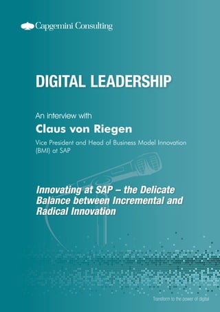 Innovating at SAP – the Delicate
Balance between Incremental and
Radical Innovation
An interview with
Transform to the power of digital
Claus von Riegen
Vice President and Head of Business Model Innovation
(BMI) at SAP
 