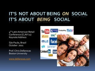 IT’S NOT ABOUT BEING ON SOCIAL
IT’S ABOUT BEING SOCIAL

4th Latin American Retail
Conference (CLAV’11)
Keynote Address

São Paulo, Brazil
October 2011

Prof. Chris Dellarocas
Boston University

www.dellarocas.com
 