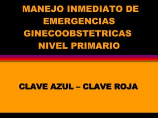 MANEJO INMEDIATO DE
EMERGENCIAS
GINECOOBSTETRICAS
NIVEL PRIMARIO
CLAVE AZUL – CLAVE ROJA
 