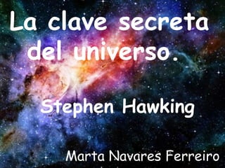 La clave secreta
del universo.
Marta Navares Ferreiro
Stephen Hawking
 