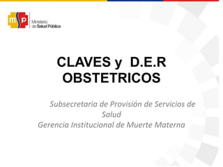 CLAVES y D.E.R
OBSTETRICOS
Subsecretaria de Provisión de Servicios de
Salud
Gerencia Institucional de Muerte Materna
 