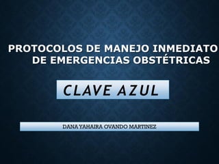 PROTOCOLOS DE MANEJO INMEDIATO
DE EMERGENCIAS OBSTÉTRICAS
CLAVE AZUL
DANA YAHAIRA OVANDO MARTINEZ
 
