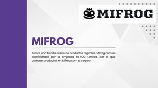 MIFROG
Somos una tienda online de productos digitales. Mifrog.com es
administrado por la empresa MIFROG Limited, por lo que
comprar productos en Mifrog.com es seguro.
 