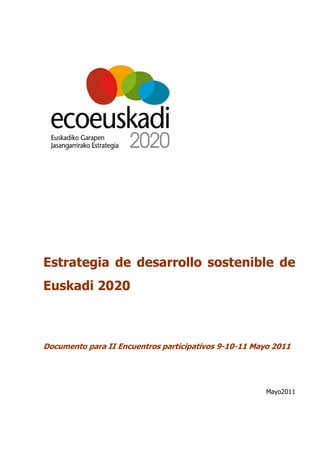 Estrategia de desarrollo sostenible de
Euskadi 2020



Documento para II Encuentros participativos 9-10-11 Mayo 2011




                                                       Mayo2011
 
