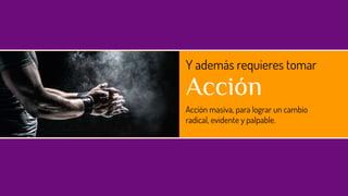 Y además requieres tomar
Acción
Acción masiva, para lograr un cambio
radical, evidente y palpable.
 