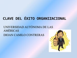 CLAVE DEL ÉXITO ORGANIZACIONAL 
UNIVERSIDAD AUTÓNOMA DE LAS 
AMÉRICAS 
DIOAN CAMILO CONTRERAS 
 
