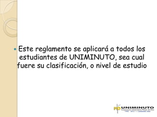    Este reglamento se aplicará a todos los
     estudiantes de UNIMINUTO, sea cual
    fuere su clasificación, o nivel de estudio
 