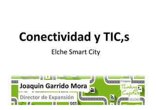 Elche Smart City
Conectividad y TIC,s
Joaquin Garrido Mora
Director de Expansión
Elche Smart City
 