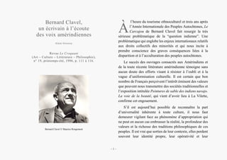 Bernard Clavel,
un écrivain à l’écoute
des voix amérindiennes
Alain Grosrey
Revue Le Croquant
(Art – Culture – Littérature – Philosophie),
n° 19, printemps-été, 1996, p. 111 à 116.
Bernard Clavel © Maurice Rougemont
l’heure du tourisme ethnoculturel et trois ans après
l’Année Internationale des Peuples Autochtones, Le
Carcajou de Bernard Clavel fait resurgir la très
sérieuse problématique de la “question indienne”. Une
problématique qui englobe les enjeux internationaux relatifs
aux droits collectifs des minorités et qui nous incite à
prendre conscience des graves conséquences liées à la
disparition et à l’acculturation des peuples autochtones.
Le succès des ouvrages consacrés aux Amérindiens et
de la toute récente littérature amérindienne témoigne sans
aucun doute des efforts visant à résister à l’oubli et à la
vague d’uniformisation culturelle. Il est certain que bon
nombre de Français perçoivent l’intérêt éminent des valeurs
que peuvent nous transmettre des sociétés traditionnelles et
l’exposition intitulée Peintures de sable des indiens navajo.
La voie de la beauté, qui vient d’avoir lieu à La Vilette,
confirme cet engouement.
S’il est aujourd’hui possible de reconnaître la part
d’universalité inhérente à toute culture, il nous faut
demeurer vigilant face au phénomène d’appropriation qui
ne peut en aucun cas embrasser la réalité, la profondeur des
valeurs et la richesse des traditions philosophiques de ces
peuples. Il est vrai que sorties de leur contexte, elles perdent
souvent leur identité propre, leur opérativité et leur
À
– 1 –
 