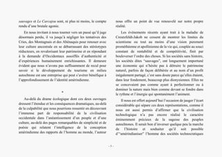 Bernard Clavel, un écrivain à l’écoute des voix amérindiennes
sauvages et Le Carcajou sont, ni plus ni moins, le compte
rendu d’une brutale agonie.
En nous invitant à nous tourner vers un passé qu’il juge
désormais perdu, il va jusqu’à négliger les tentatives des
Cries, des Montagnais et des Abénaquis pour renouer avec
leur culture ancestrale en se débarrassant des stéréotypes
réducteurs, en revalorisant leur patrimoine et en répondant
à la demande d’Occidentaux assoiffés d’authenticité et
d’expériences humainement enrichissantes. Il demeure
évident que nous n’avons pas suffisamment de recul pour
savoir si le développement du tourisme en milieu
autochtone est une entreprise qui peut s’avérer bénéfique à
l’approfondissement de l’identité amérindienne.
*
Au-delà du drame écologique dont ces deux ouvrages
dressent l’étendue et les conséquences dramatiques, au-delà
de la culpabilité que nous pourrions ressentir en découvrant
l’immense part de responsabilité de la civilisation
occidentale dans l’anéantissement d’un peuple et d’une
culture, au-delà des pages remarquables de simplicité et de
poésie qui relatent l’intelligence de la conception
amérindienne des rapports de l’homme au monde, l’auteur
nous offre un point de vue renouvelé sur notre propre
réalité.
Les événements récents ayant trait à la maladie de
Creutzfeldt-Jakob ne cessent de montrer les limites du
scientisme ou tout au moins d’une vision purement
prométhéenne et apollinienne de la vie qui, couplée au souci
constant de rentabilité et de compétitivité, finit par
bouleverser l’ordre des choses. Si les sociétés sans histoire,
les sociétés dites “sauvages”, ont longuement importuné
une économie qui n’hésite pas à détruire le patrimoine
naturel, parfois de façon délibérée et au nom d’un profit
inégalement partagé, c’est sans doute parce qu’elles étaient,
dans leur fondement, beaucoup plus dionysiennes. Elles ne
se concevaient pas comme ayant à perfectionner ou à
dominer la nature mais bien comme devant se fondre dans
le rythme et l’énergie qui spontanément l’animent.
Il nous est offert aujourd’hui l’occasion de jauger l’écart
considérable qui sépare ces deux représentations, comme il
nous est aussi permis d’affirmer que la civilisation
technologique n’a pas encore réalisé le caractère
éminemment précieux de la sagesse des peuples
autochtones. Il serait bon d’inverser quelque peu la marche
de l’histoire et souhaiter qu’il soit possible
d’“amérindianiser” l’homme des sociétés technocratiques
– 5 –
 