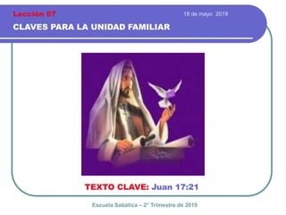 18 de mayo 2019
CLAVES PARA LA UNIDAD FAMILIAR
TEXTO CLAVE: Juan 17:21
Escuela Sabática – 2° Trimestre de 2019
Lección 07
 