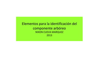 Elementos para la identificación del
componente arbóreo
NIXON CUEVA MARQUEZ
2013

 