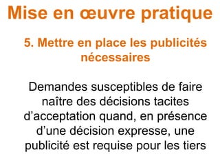 Mise en œuvre pratique
5. Mettre en place les publicités
nécessaires
Demandes susceptibles de faire
naître des décisions tacites
d’acceptation quand, en présence
d’une décision expresse, une
publicité est requise pour les tiers
 