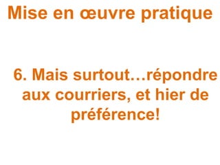 Mise en œuvre pratique
6. Mais surtout…répondre
aux courriers, et hier de
préférence!
 