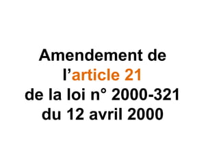 Amendement de
l’article 21
de la loi n° 2000-321
du 12 avril 2000
 