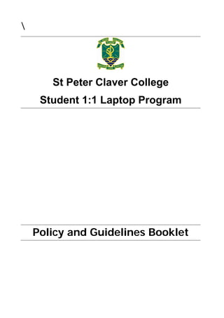  




        St Peter Claver College
      Student 1:1 Laptop Program
                    
                    
                    



                    
                    
                    
     Policy and Guidelines Booklet
                    

                    

                    
 
