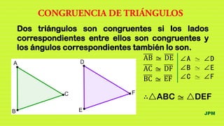 Dos triángulos son congruentes si los lados
correspondientes entre ellos son congruentes y
los ángulos correspondientes también lo son.
JPM
AB z DE
AC z DF
BC z EF
∠A z ∠D
∠B z ∠E
∠C z ∠F
∴△ABC z △DEF
 