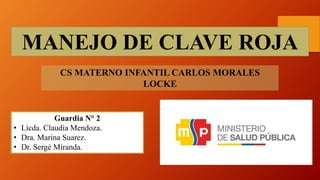 MANEJO DE CLAVE ROJA
CS MATERNO INFANTIL CARLOS MORALES
LOCKE
Guardia N° 2
• Licda. Claudia Mendoza.
• Dra. Marina Suarez.
• Dr. Sergé Miranda.
 