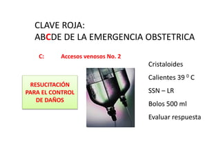 C: Accesos venosos No. 2
Cristaloides
Calientes 39 0 C
SSN – LR
Bolos 500 ml
Evaluar respuesta
RESUCITACIÓN
PARA EL CONTROL
DE DAÑOS
CLAVE ROJA:
ABCDE DE LA EMERGENCIA OBSTETRICA
 