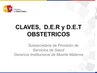 CLAVES, D.E.R y D.E.T
OBSTETRICOS
Subsecretaria de Provisión de
Servicios de Salud
Gerencia Institucional de Muerte Materna
 