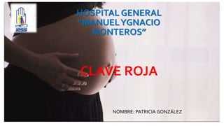 CLAVE ROJA
NOMBRE: PATRICIA GONZÁLEZ
HOSPITAL GENERAL
“MANUELYGNACIO
MONTEROS”
 