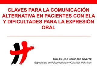 CLAVES PARA LA COMUNICACIÓN
ALTERNATIVA EN PACIENTES CON ELA
Y DIFICULTADES PARA LA EXPRESIÓN
ORAL
Dra. Helena Barahona Álvarez
Especialista en Psicooncología y Cuidados Paliativos
 