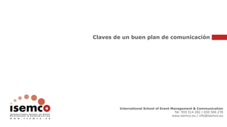 Claves de un buen plan de comunicación
International School of Event Management & Communication
Tel: 955 514 282 / 650 506 278
www.isemco.eu / info@isemco.eu
 