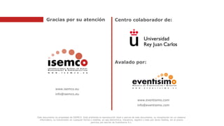 www.isemco.eu
info@isemco.eu
Este documento es propiedad de ISEMCO. Está prohibida la reproducción total o parcial de este documento, su recopilación en un sistema
informático, su transmisión en cualquier forma o medida, ya sea electrónica, mecánica, registro o bien por otros medios, sin el previo
permiso por escrito de Eventisimo S.L.
Gracias por su atención Centro colaborador de:
Avalado por:
www.eventisimo.com
info@eventisimo.com
 