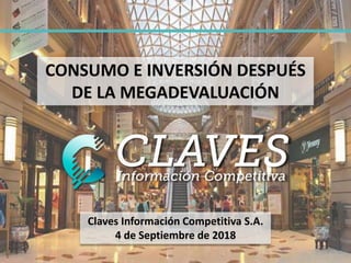 Claves Información Competitiva S.A.
4 de Septiembre de 2018
CONSUMO E INVERSIÓN DESPUÉS
DE LA MEGADEVALUACIÓN
1
 
