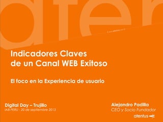 Indicadores Claves
de un Canal WEB Exitoso
El foco en la Experiencia de usuario
Alejandro Padilla
CEO y Socio Fundador
Digital Day – Trujillo
IAB PERU - 20 de septiembre 2013
 