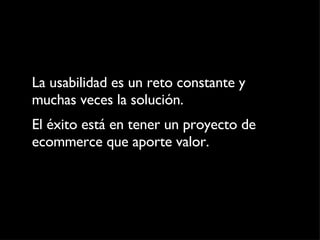 La usabilidad es un reto constante y muchas veces la solución. El éxito está en tener un proyecto de ecommerce que aporte valor. 