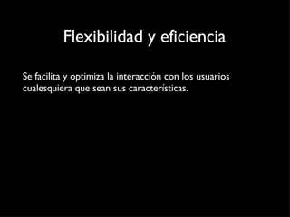 Flexibilidad y eficiencia Se facilita y optimiza la interacción con los usuarios cualesquiera que sean sus características.  