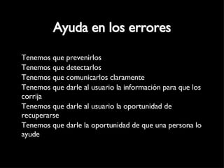Ayuda en los errores Tenemos que prevenirlos Tenemos que detectarlos Tenemos que comunicarlos claramente Tenemos que darle al usuario la información para que los corrija Tenemos que darle al usuario la oportunidad de recuperarse Tenemos que darle la oportunidad de que una persona lo ayude  