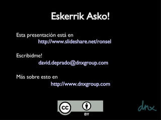 Eskerrik Asko! Esta presentación está en  http://www.slideshare.net/ronsel Escribidme!  [email_address] Más sobre esto en  http://www.dnxgroup.com 