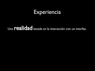 Experiencia Una  realidad  basada en la interacción con un interfaz. 