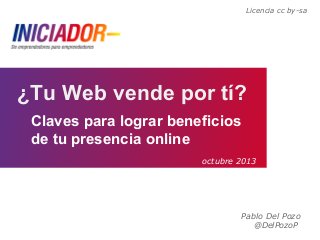 Pablo Del Pozo
@DelPozoP
¿Tu Web vende por tí?
Claves para lograr beneficios
de tu presencia online
Licencia cc by-sa
octubre 2013
 