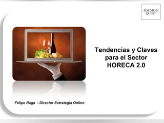 Tendencias y Claves
                                                      para el Sector
                                                      HORECA 2.0




        Felipe Raga - Director Estrategia Online



feliperaga@daemonquest.com – Tel. 675 597 717
 