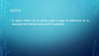 NOTA:
• Si algún enlace no se activa copia y pega la referencia en tu
buscador de internet para poder localizarlo.
 