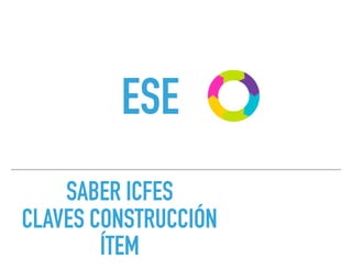 SABER ICFES
CLAVES CONSTRUCCIÓN
ÍTEM
ESE
 
