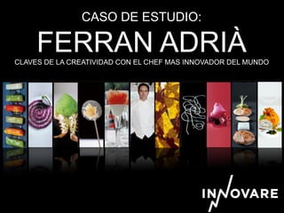CASO DE ESTUDIO:
FERRAN ADRIÀCLAVES DE LA CREATIVIDAD CON EL CHEF MAS INNOVADOR DEL MUNDO
 