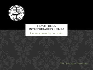 Como aprovechar tu biblia.
CLAVES DE LA
INTERPRETACIÓN BÍBLICA
Ptr. Santiago Enrriquez
 